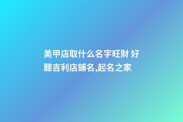 美甲店取什么名字旺財 好聽吉利店鋪名,起名之家-第1張-店鋪起名-玄機派